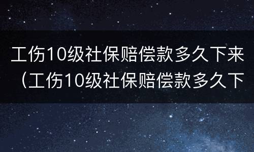 工伤10级社保赔偿款多久下来（工伤10级社保赔偿款多久下来呢）