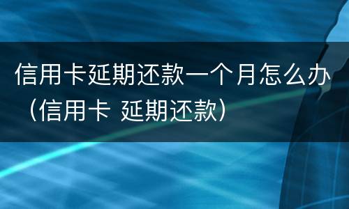信用卡延期还款一个月怎么办（信用卡 延期还款）