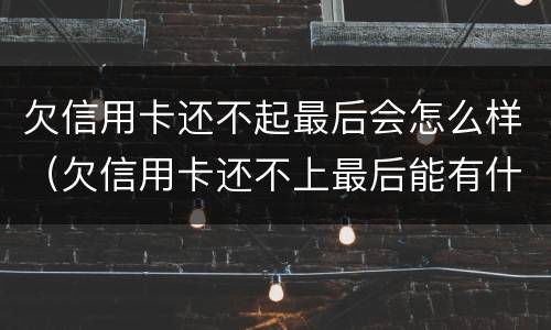 欠信用卡还不起最后会怎么样（欠信用卡还不上最后能有什么结果）