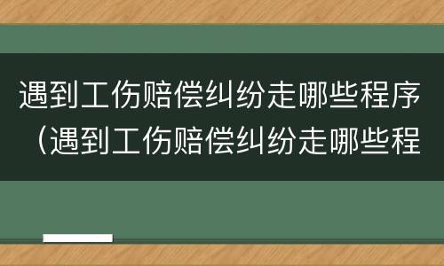 遇到工伤赔偿纠纷走哪些程序（遇到工伤赔偿纠纷走哪些程序好）