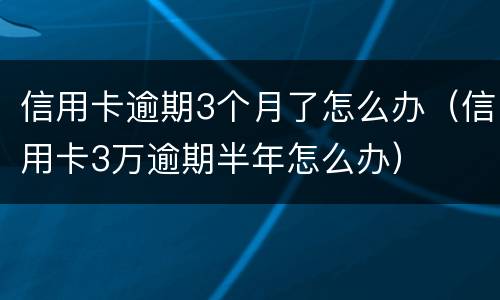 信用卡逾期3个月了怎么办（信用卡3万逾期半年怎么办）
