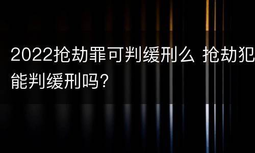 2022抢劫罪可判缓刑么 抢劫犯能判缓刑吗?