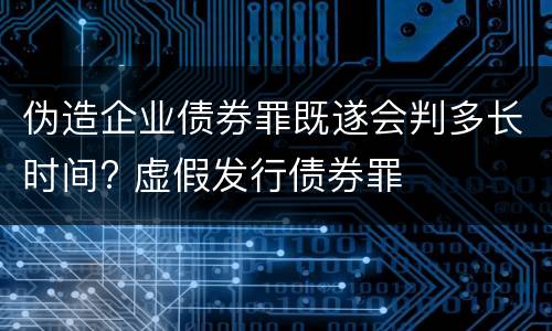伪造企业债券罪既遂会判多长时间? 虚假发行债券罪