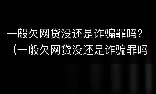 一般欠网贷没还是诈骗罪吗？（一般欠网贷没还是诈骗罪吗怎么判）