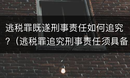 逃税罪既遂刑事责任如何追究?（逃税罪追究刑事责任须具备法定情形）
