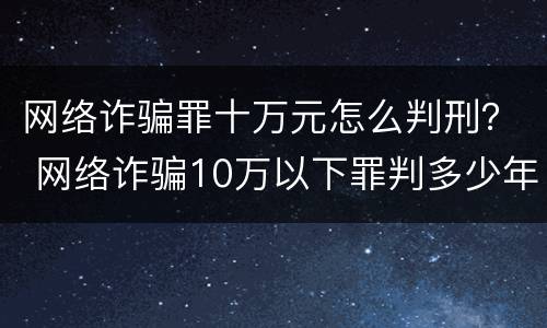 网络诈骗罪十万元怎么判刑？ 网络诈骗10万以下罪判多少年