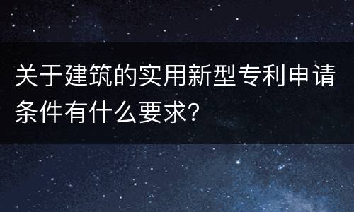 关于建筑的实用新型专利申请条件有什么要求？