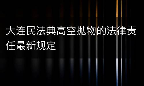 大连民法典高空抛物的法律责任最新规定