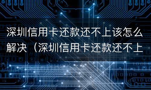 深圳信用卡还款还不上该怎么解决（深圳信用卡还款还不上该怎么解决问题）