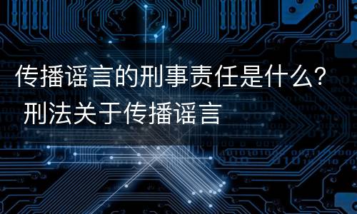 传播谣言的刑事责任是什么？ 刑法关于传播谣言