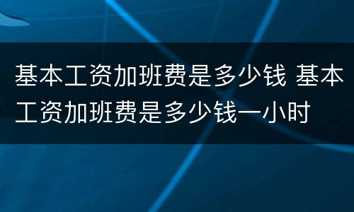 基本工资加班费是多少钱 基本工资加班费是多少钱一小时