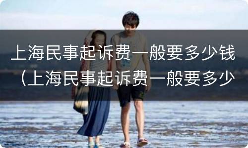 上海民事起诉费一般要多少钱（上海民事起诉费一般要多少钱呢）