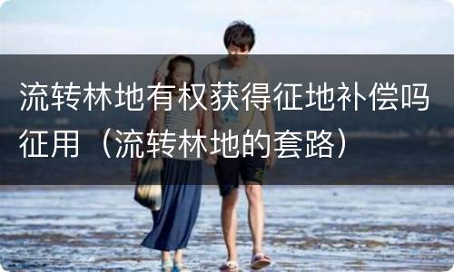 流转林地有权获得征地补偿吗征用（流转林地的套路）