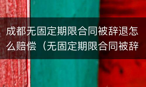 成都无固定期限合同被辞退怎么赔偿（无固定期限合同被辞退,有可能2n吗）