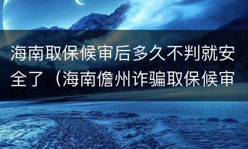 海南取保候审后多久不判就安全了（海南儋州诈骗取保候审）
