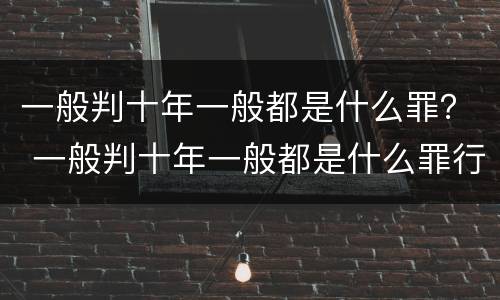 一般判十年一般都是什么罪？ 一般判十年一般都是什么罪行