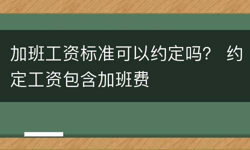 加班工资标准可以约定吗？ 约定工资包含加班费