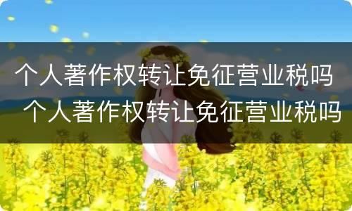 个人著作权转让免征营业税吗 个人著作权转让免征营业税吗