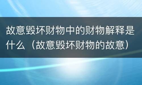 故意毁坏财物中的财物解释是什么（故意毁坏财物的故意）