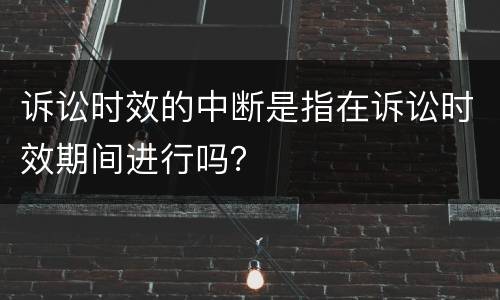 诉讼时效的中断是指在诉讼时效期间进行吗？