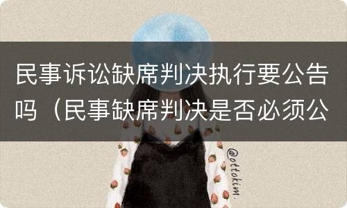 民事诉讼缺席判决执行要公告吗（民事缺席判决是否必须公告送达）