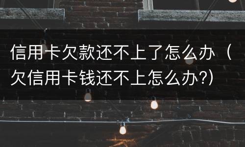 信用卡欠款还不上了怎么办（欠信用卡钱还不上怎么办?）