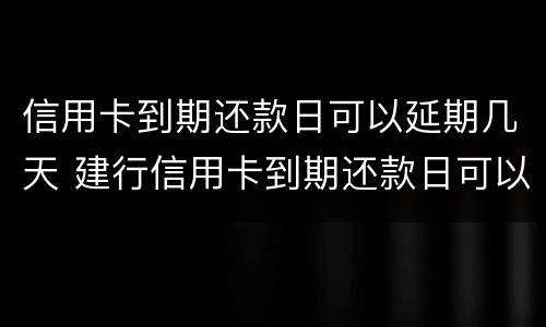信用卡到期还款日可以延期几天 建行信用卡到期还款日可以延期几天