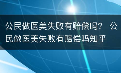 公民做医美失败有赔偿吗？ 公民做医美失败有赔偿吗知乎