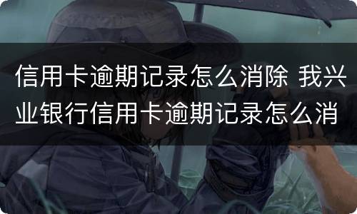信用卡逾期记录怎么消除 我兴业银行信用卡逾期记录怎么消除