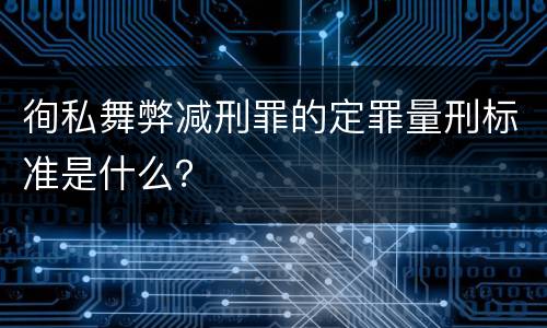 徇私舞弊减刑罪的定罪量刑标准是什么？