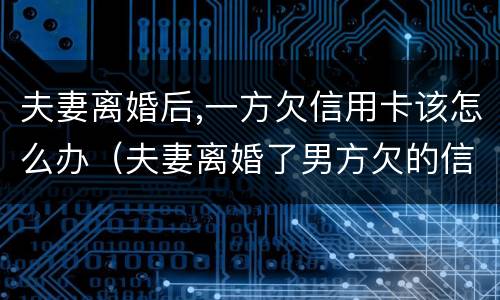 夫妻离婚后,一方欠信用卡该怎么办（夫妻离婚了男方欠的信用卡女方要还吗）