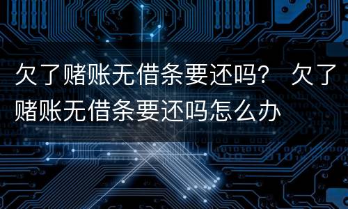 欠了赌账无借条要还吗？ 欠了赌账无借条要还吗怎么办