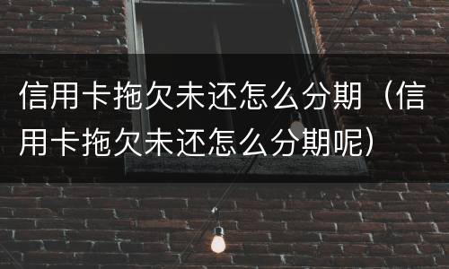 信用卡拖欠未还怎么分期（信用卡拖欠未还怎么分期呢）