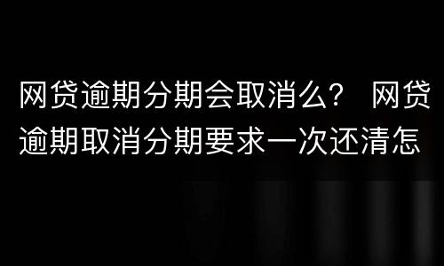网贷逾期分期会取消么？ 网贷逾期取消分期要求一次还清怎么办