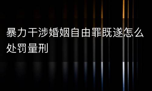 暴力干涉婚姻自由罪既遂怎么处罚量刑