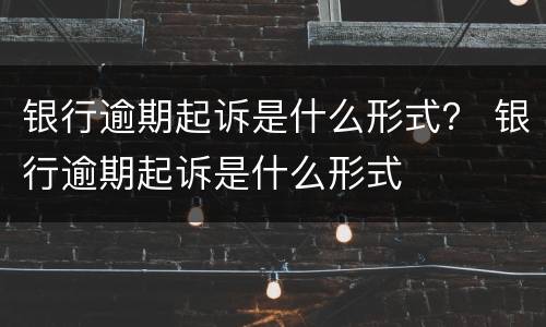 银行逾期起诉是什么形式？ 银行逾期起诉是什么形式