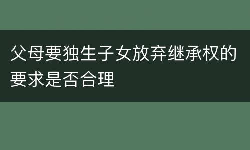 父母要独生子女放弃继承权的要求是否合理