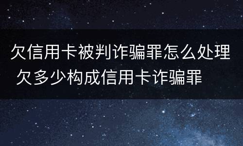 欠信用卡被判诈骗罪怎么处理 欠多少构成信用卡诈骗罪
