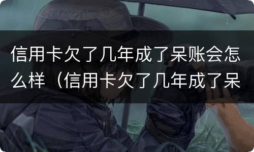 信用卡欠了几年成了呆账会怎么样（信用卡欠了几年成了呆账会怎么样吗）