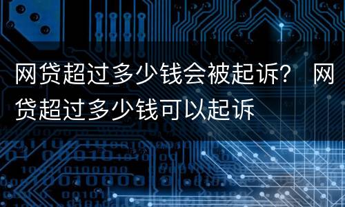 网贷超过多少钱会被起诉？ 网贷超过多少钱可以起诉