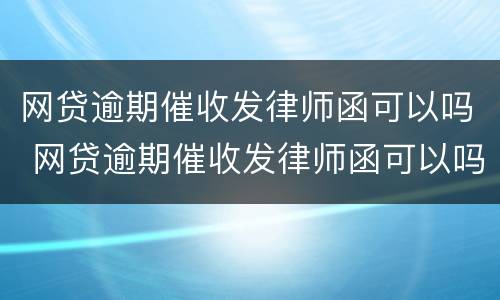 网贷逾期催收发律师函可以吗 网贷逾期催收发律师函可以吗是真的吗