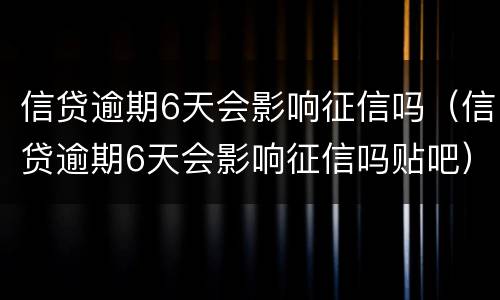 信贷逾期6天会影响征信吗（信贷逾期6天会影响征信吗贴吧）