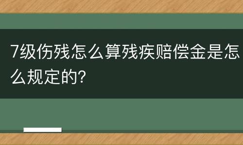 7级伤残怎么算残疾赔偿金是怎么规定的？