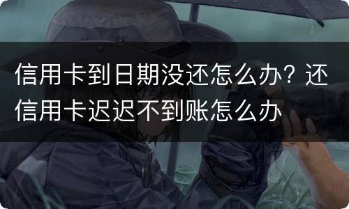 信用卡到日期没还怎么办? 还信用卡迟迟不到账怎么办