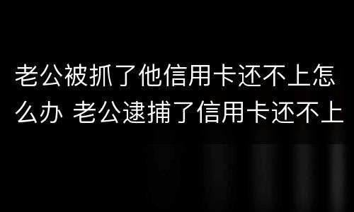 老公被抓了他信用卡还不上怎么办 老公逮捕了信用卡还不上怎么办