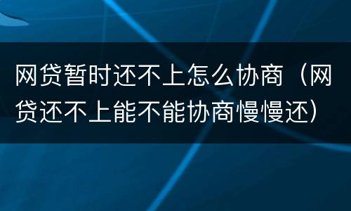 网贷暂时还不上怎么协商（网贷还不上能不能协商慢慢还）