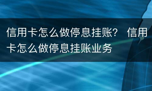 信用卡怎么做停息挂账？ 信用卡怎么做停息挂账业务