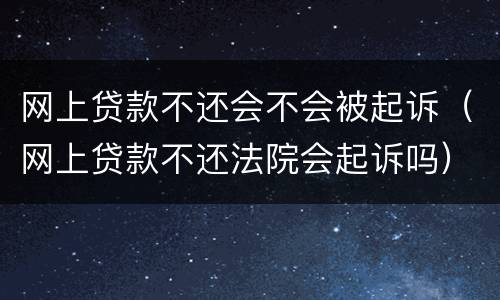 网上贷款不还会不会被起诉（网上贷款不还法院会起诉吗）