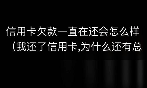 信用卡欠款一直在还会怎么样（我还了信用卡,为什么还有总欠款）