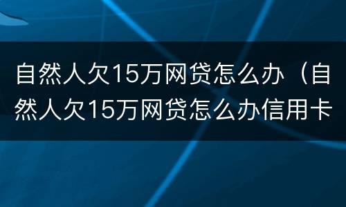 自然人欠15万网贷怎么办（自然人欠15万网贷怎么办信用卡）